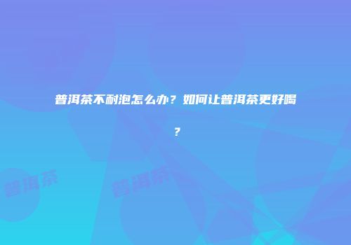 普洱茶不耐泡怎么办？如何让普洱茶更好喝？