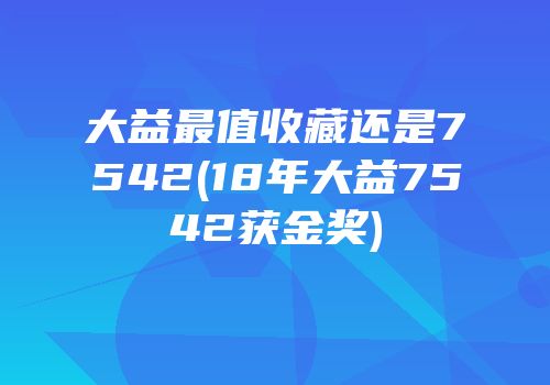 大益最值收藏还是7542(18年大益7542获金奖)