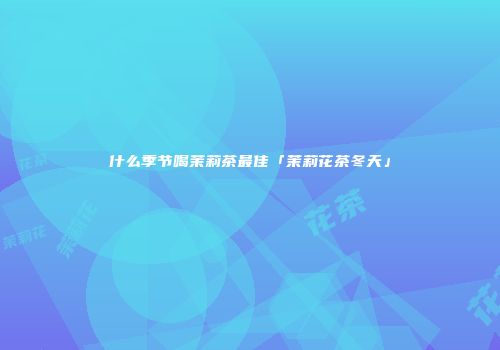 什么季节喝茉莉茶最佳「茉莉花茶冬天」