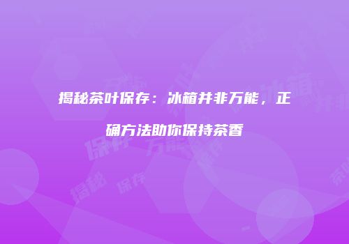 揭秘茶叶保存：冰箱并非万能，正确方法助你保持茶香