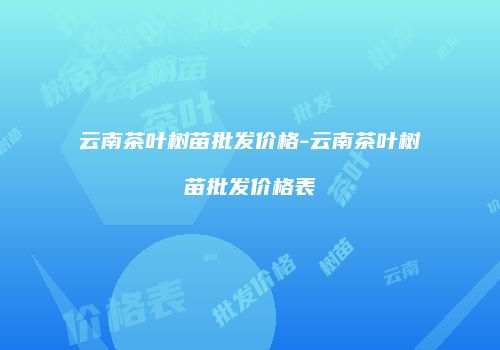 云南茶叶树苗批发价格-云南茶叶树苗批发价格表