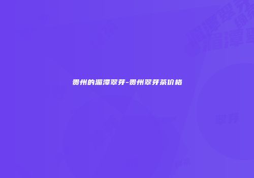 贵州的湄潭翠芽-贵州翠芽茶价格