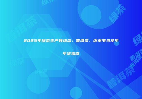 2025年绿茶主产县动态：普洱茶、泼水节与龙年年货指南