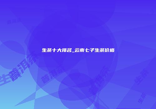 生茶十大排名_云南七子生茶价格