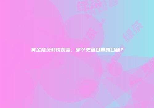 黄金桂茶和铁观音，哪个更适合你的口味？
