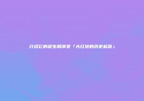介绍它的诞生和演变「大红袍的历史起源」
