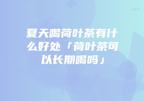 夏天喝荷叶茶有什么好处「荷叶茶可以长期喝吗」