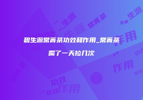 碧生源常菁茶功效和作用_常菁茶喝了一天拉几次