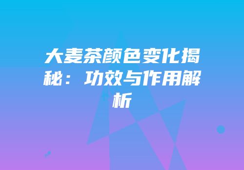 大麦茶颜色变化揭秘：功效与作用解析