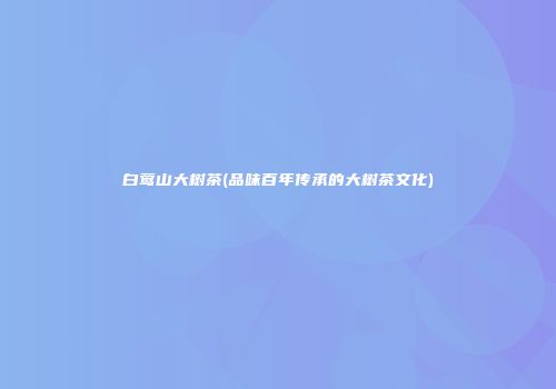 白莺山大树茶(品味百年传承的大树茶文化)