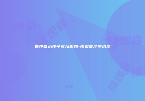 铁观音小孩子可以喝吗-铁观音冲泡水温