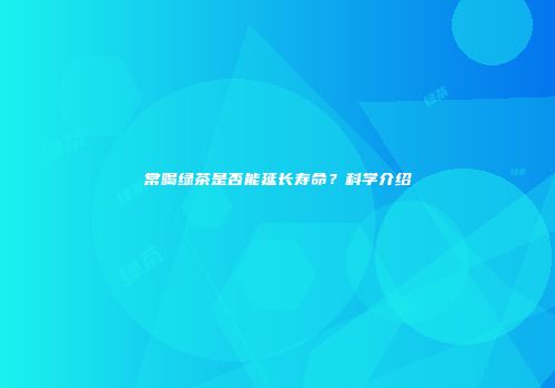 常喝绿茶是否能延长寿命？科学介绍