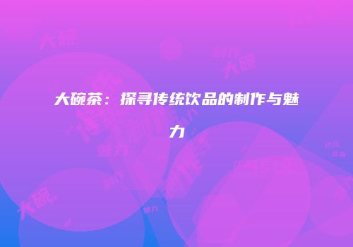 大碗茶：探寻传统饮品的制作与魅力