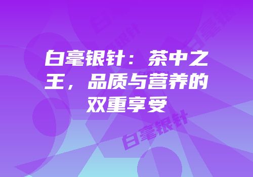白毫银针：茶中之王，品质与营养的双重享受