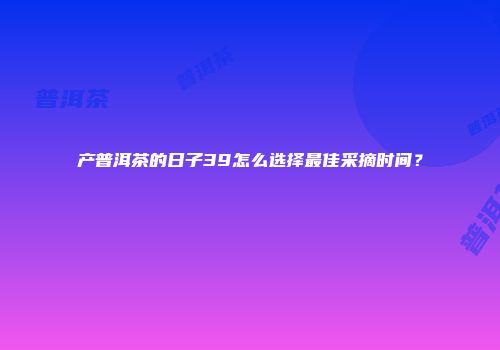 产普洱茶的日子39怎么选择最佳采摘时间？