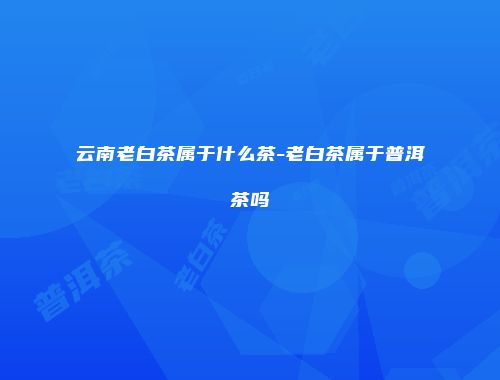 云南老白茶属于什么茶-老白茶属于普洱茶吗