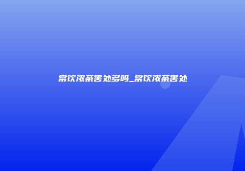 常饮浓茶害处多吗_常饮浓茶害处