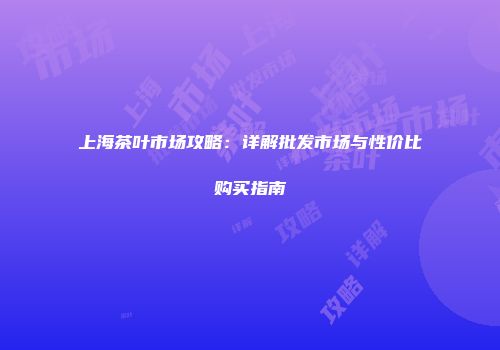 上海茶叶市场攻略：详解批发市场与性价比购买指南