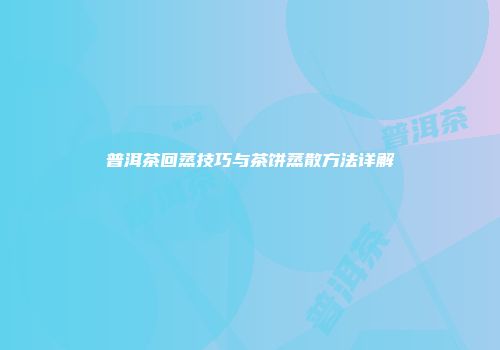 普洱茶回蒸技巧与茶饼蒸散方法详解