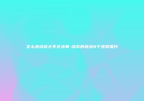 怎么泡绿茶才不会法黄-绿茶的泡法8个步骤图片