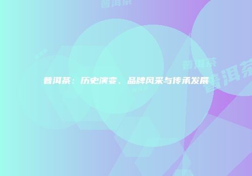 普洱茶：历史演变、品牌风采与传承发展