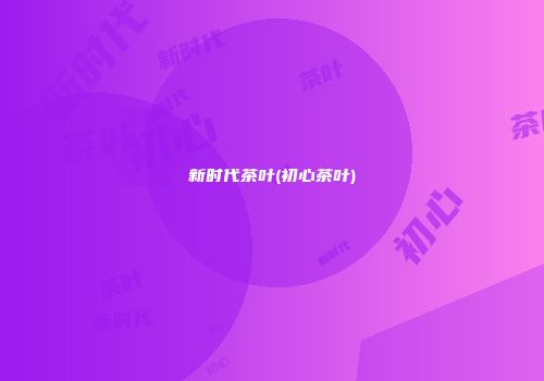 新时代茶叶(初心茶叶)