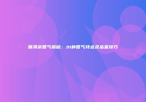 普洱茶香气探秘：31种香气特点及品鉴技巧