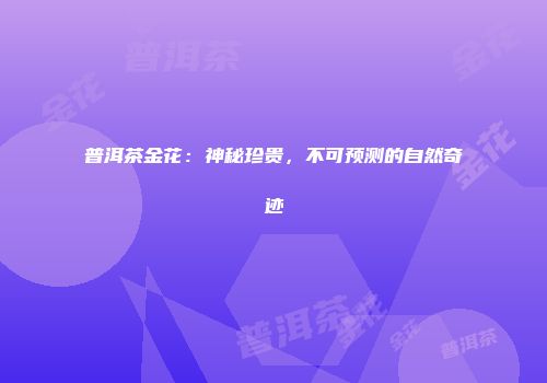普洱茶金花：神秘珍贵，不可预测的自然奇迹