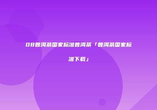 08普洱茶国家标准普洱茶「普洱茶国家标准下载」