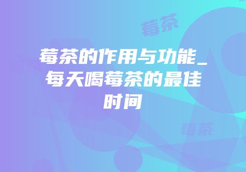 莓茶的作用与功能_每天喝莓茶的最佳时间