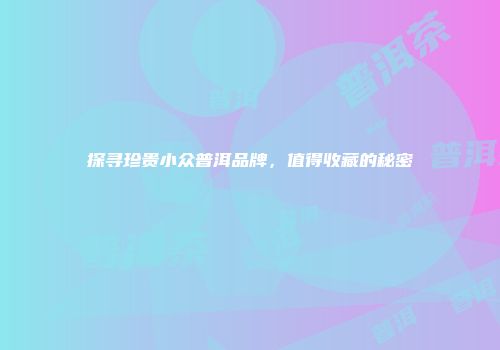 探寻珍贵小众普洱品牌，值得收藏的秘密