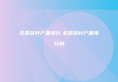 全国茶叶产量排行,全国茶叶产量排行榜