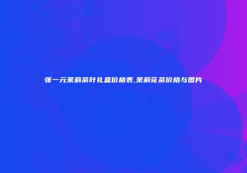 张一元茉莉茶叶礼盒价格表,茉莉花茶价格与图片