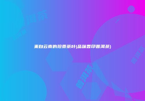 来自云南的珍贵茶叶(品味香印普洱茶)
