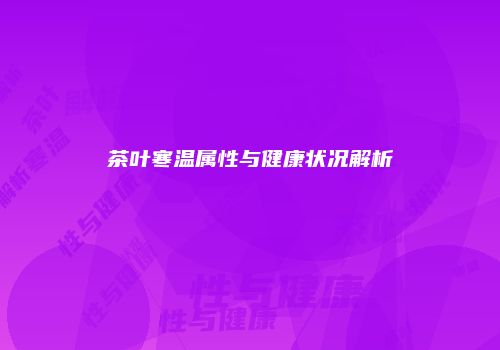 茶叶寒温属性与健康状况解析