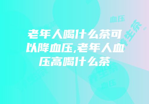 老年人喝什么茶可以降血压,老年人血压高喝什么茶