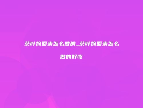 茶叶摘回来怎么做的_茶叶摘回来怎么做的好吃
