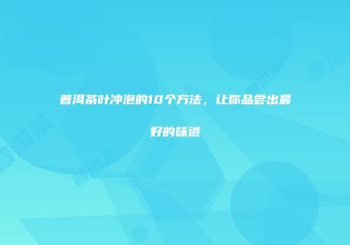 普洱茶叶冲泡的10个方法，让你品尝出最好的味道