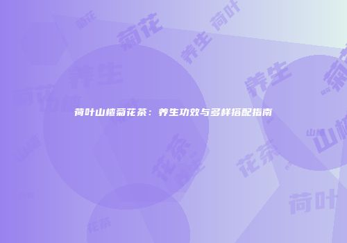 荷叶山楂菊花茶：养生功效与多样搭配指南