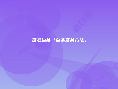 蒸老白茶「白茶蒸茶方法」