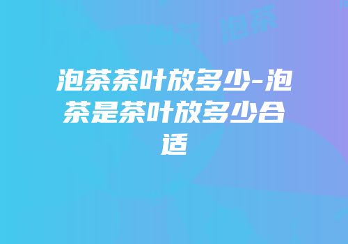 泡茶茶叶放多少-泡茶是茶叶放多少合适
