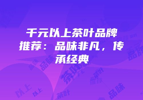 千元以上茶叶品牌推荐：品味非凡，传承经典
