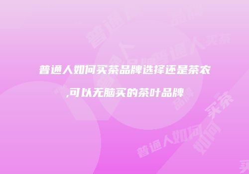 普通人如何买茶品牌选择还是茶农,可以无脑买的茶叶品牌