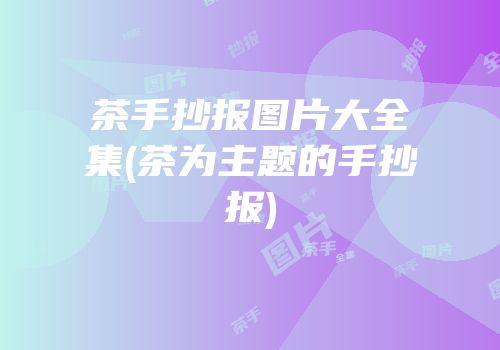 茶手抄报图片大全集(茶为主题的手抄报)