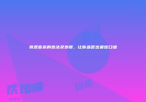 铁观音茶的泡法及步骤，让你品尝出最佳口感