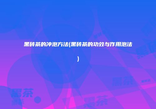 黑砖茶的冲泡方法(黑砖茶的功效与作用泡法)