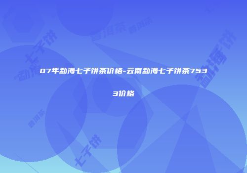 07年勐海七子饼茶价格-云南勐海七子饼茶7533价格