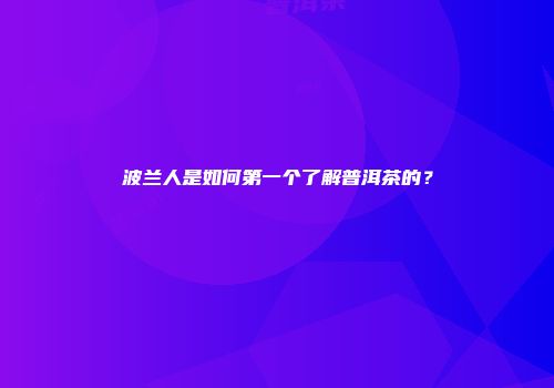 波兰人是如何第一个了解普洱茶的？