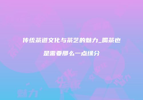 传统茶道文化与茶艺的魅力_喝茶也是需要那么一点缘分