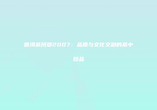 普洱茶班章2007：品质与文化交融的茶中珍品